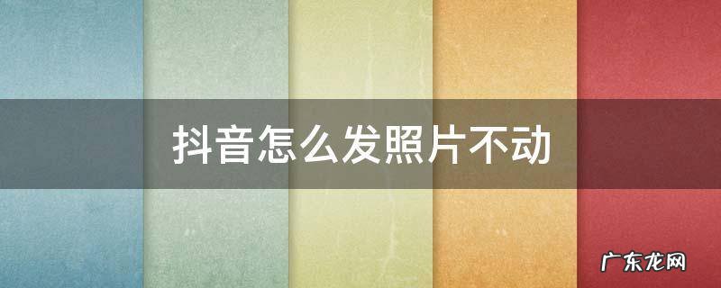 抖音怎么发照片不动了 抖音怎么发照片不动