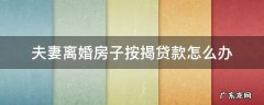 夫妻离婚房子按揭贷款怎么办 夫妻离婚住房贷款怎么办