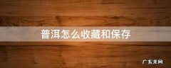 普洱怎么收藏和保存 普洱茶如何储藏
