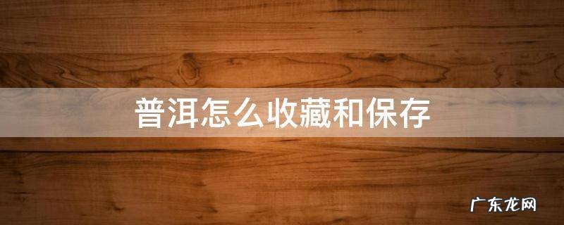 普洱怎么收藏和保存 普洱茶如何储藏