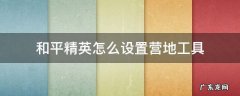 和平精英怎么设置营地工具 和平精英怎么设置营地工具苹果手机