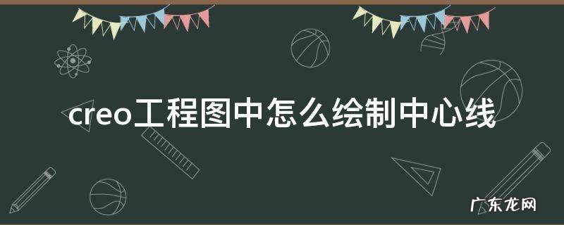 creo工程图加中心线 creo工程图中怎么绘制中心线