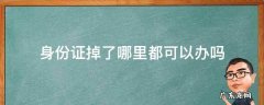身份证掉了哪里都可以办吗 身份证掉了在哪里可以办