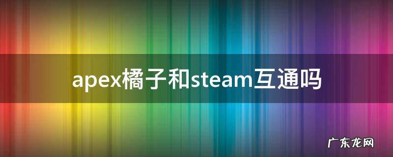 apex橘子和steam互通吗 apex橘子和steam怎么互通