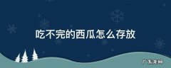 吃不完的西瓜怎么存放冰箱 吃不完的西瓜怎么存放