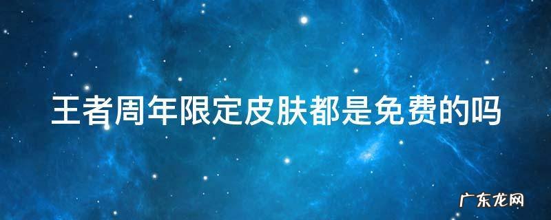 王者周年限定皮肤都是免费的吗 王者周年限定皮肤都是免费的吗