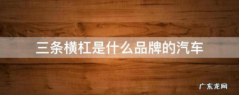 三条竖杠是什么品牌的汽车 三条横杠是什么品牌的汽车