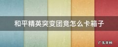 和平精英突变团竞怎么卡箱子 和平精英突变团竞箱子怎么上