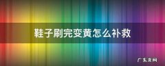 鞋子刷完变黄怎么办 鞋子刷完变黄怎么补救