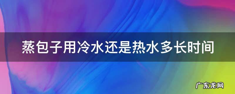 蒸包子用冷水还是热水多长时间蒸好 蒸包子用冷水还是热水多长时间