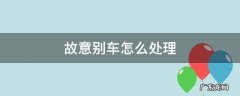 开车被故意别车怎么处理 故意别车怎么处理