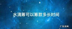 水滴筹可以筹款多长时间 水滴筹可以筹款多长时间,如果没有达到数额