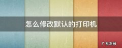 怎么修改默认的打印机 打印机怎么修改默认打印机