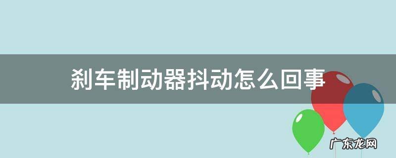 刹车时抖动怎么回事 刹车制动器抖动怎么回事
