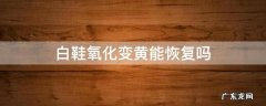 白鞋氧化变黄怎么还原 白鞋氧化变黄能恢复吗