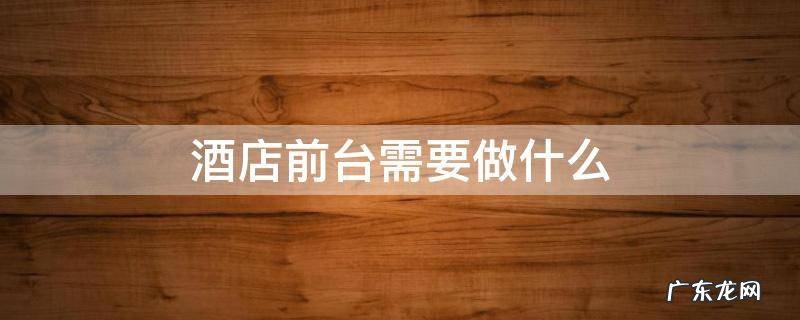 酒店前台需要做什么 酒店前台需要做什么的