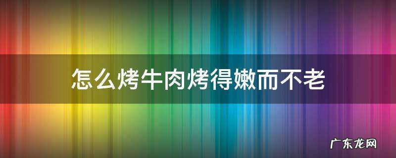 怎么烤牛肉烤得嫩而不老 烤牛肉怎样嫩