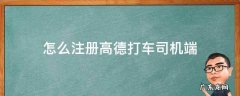 怎么注册高德打车司机端 怎么注册高德打车司机端app