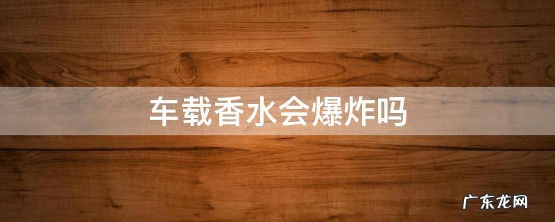 车载香水怕不怕爆炸 车载香水会爆炸吗