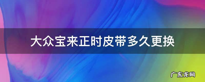 大众宝来正时皮带多久更换 一汽大众宝来正时皮带多少公里可以换