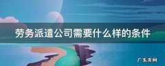 劳务派遣公司需要什么样的条件才能入职 劳务派遣公司需要什么样的条件