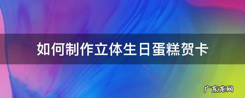如何制作立体生日蛋糕贺卡 怎么做立体生日蛋糕贺卡制作