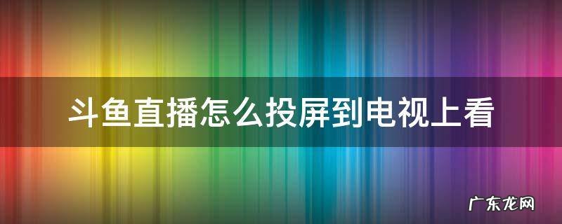 手机斗鱼直播怎么投屏到电视 斗鱼直播怎么投屏到电视上看
