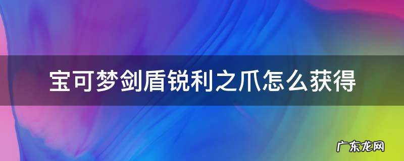 口袋妖怪剑盾锐利之爪怎么获得 宝可梦剑盾锐利之爪怎么获得