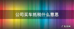 公司名义买车抵税是什么意思 公司买车抵税什么意思