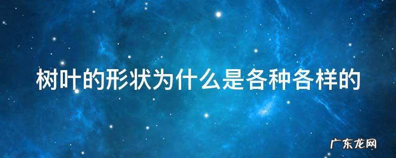 树叶的形状为什么是各种各样的 为什树叶的形状为什么是各种各样的