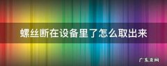 螺丝断进去怎么取出来 螺丝断在设备里了怎么取出来