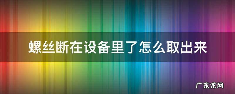 螺丝断进去怎么取出来 螺丝断在设备里了怎么取出来