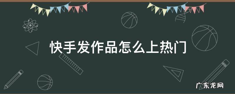 快手发作品怎么上热门 快手发作品怎么上热门软件