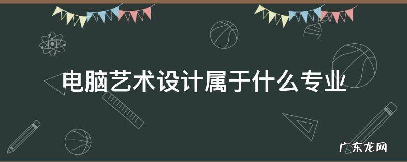 电脑艺术设计属于什么专业类型 电脑艺术设计属于什么专业