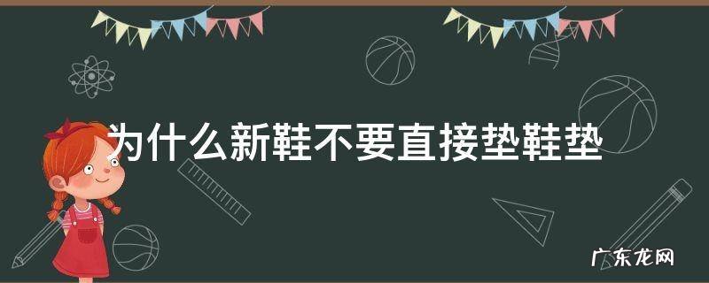 为什么新鞋不要直接垫鞋垫 新鞋用不用垫鞋垫