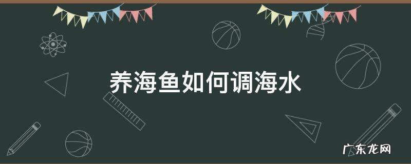 养海鱼如何调海水 养海水鱼怎么调海水