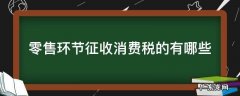 零售环节征收消费税的有哪些 零售环节征收消费税的有哪些烟丝、白酒金银珠宝
