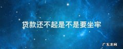 贷款还不起是不是要坐牢 贷款不还要不要坐牢