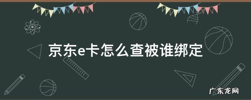 京东e卡怎么查被谁绑定 京东e卡怎么看有没有绑定
