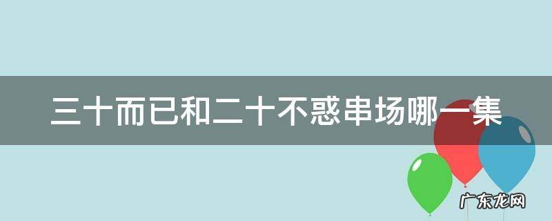 三十而已和二十不惑串场哪一集 三十而已二十不惑串场第几集