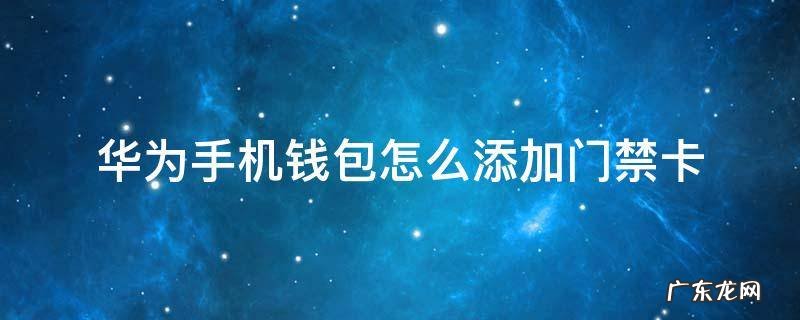 华为手机钱包怎么添加门禁卡 华为钱包怎样添加门禁卡