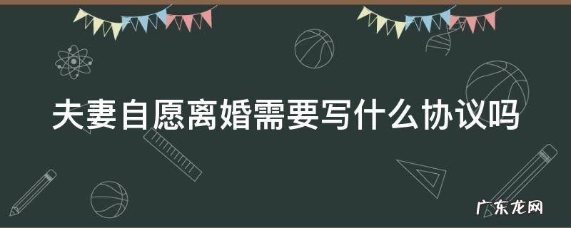 夫妻自愿离婚需要写什么协议吗 夫妻自愿离婚需要写什么协议吗