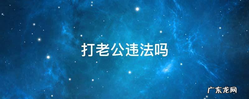 打老公违法吗 老婆打老公属于违法吗