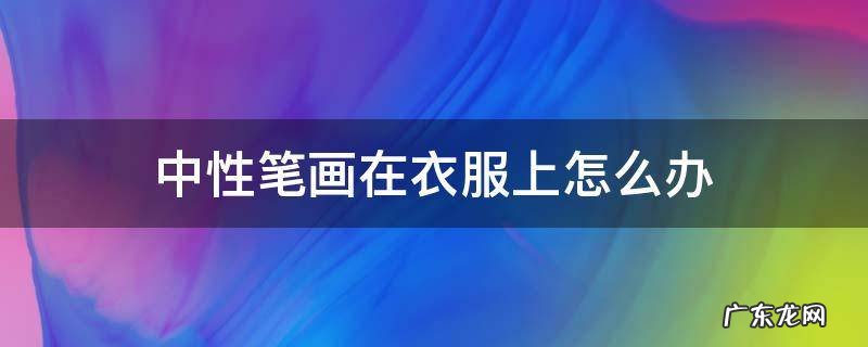 中性笔画的衣服上怎么能洗掉 中性笔画在衣服上怎么办