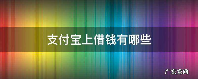 支付宝上借钱有哪些 支付宝上借钱有哪些安全的