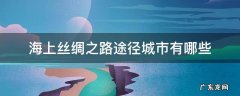 海上丝绸之路途径城市有哪些 海上丝绸路线途径的城市