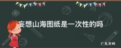 妄想山海图纸是一次性的吗 妄想山海图纸都是一次性的吗