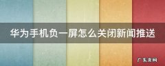 华为如何取消负一屏新闻 华为手机负一屏怎么关闭新闻推送
