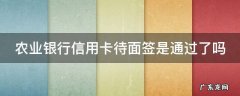 农行待面签下卡几率很低 农业银行信用卡待面签是通过了吗