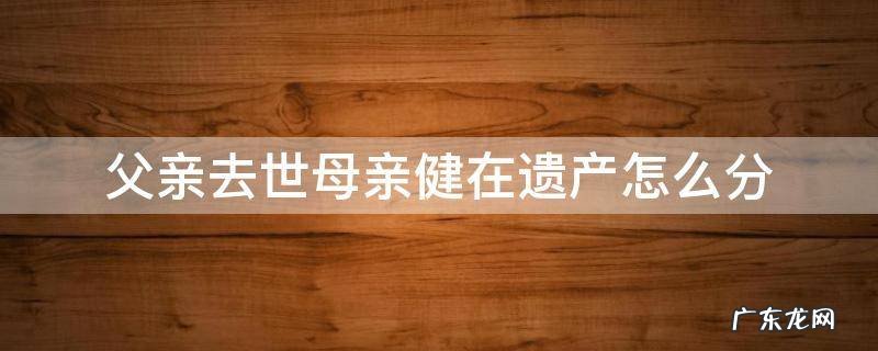 父亲死了母亲健在,可不可以分遗产 父亲去世母亲健在遗产怎么分